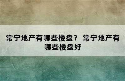 常宁地产有哪些楼盘？ 常宁地产有哪些楼盘好